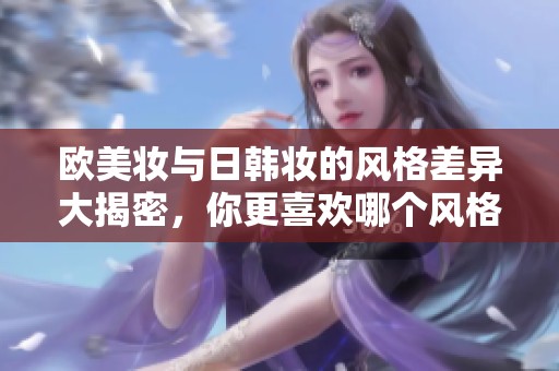 歐美妝與日韓妝的風格差異大揭密，你更喜歡哪個風格呢