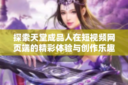探索天堂成品人在短視頻網(wǎng)頁(yè)端的精彩體驗(yàn)與創(chuàng)作樂趣
