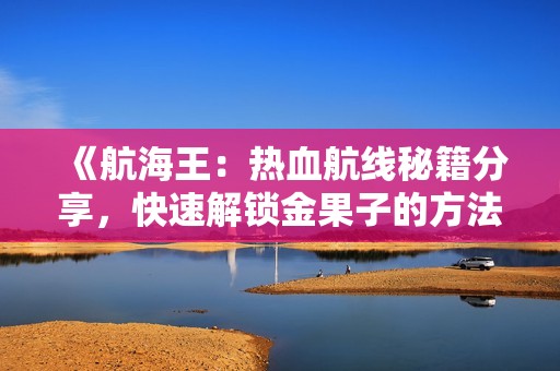 《航海王：熱血航線秘籍分享，快速解鎖金果子的方法與技巧》