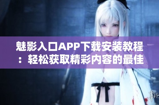 魅影入口APP下載安裝教程：輕松獲取精彩內(nèi)容的最佳方式