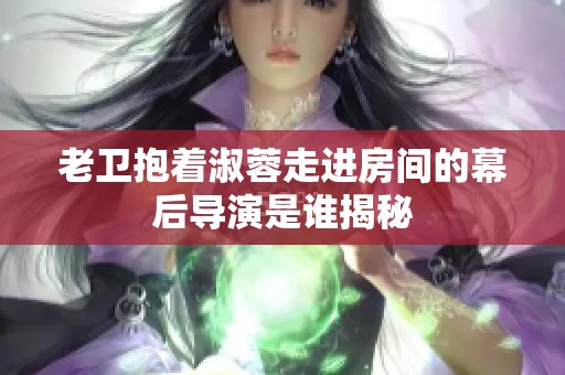 老衛(wèi)抱著淑蓉走進(jìn)房間的幕后導(dǎo)演是誰揭秘