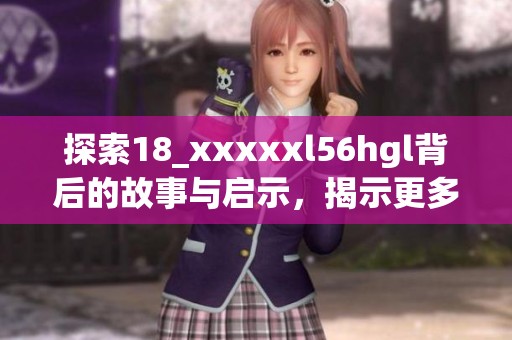探索18_xxxxxl56hgl背后的故事與啟示，揭示更多未知奧秘