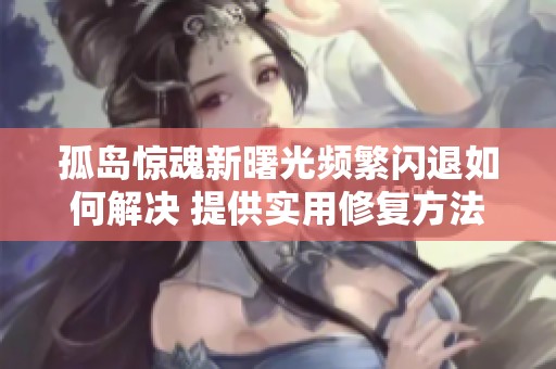 孤島驚魂新曙光頻繁閃退如何解決 提供實(shí)用修復(fù)方法詳解