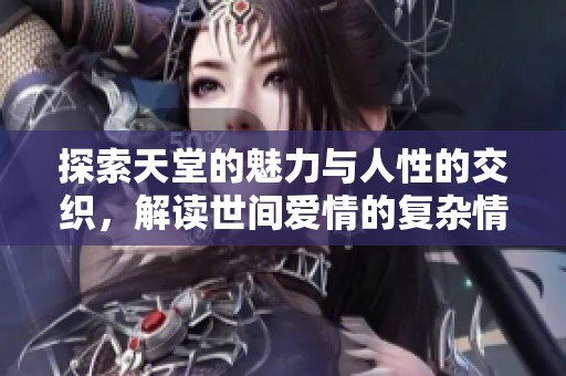 探索天堂的魅力與人性的交織，解讀世間愛情的復(fù)雜情感