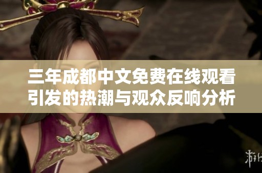 三年成都中文免費在線觀看引發(fā)的熱潮與觀眾反響分析