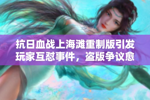抗日血戰(zhàn)上海灘重制版引發(fā)玩家互懟事件，盜版爭議愈演愈烈