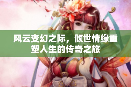風(fēng)云變幻之際，傾世情緣重塑人生的傳奇之旅