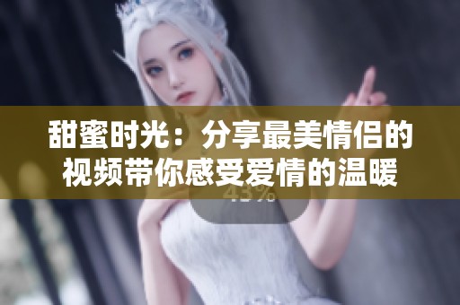 甜蜜時光：分享最美情侶的視頻帶你感受愛情的溫暖