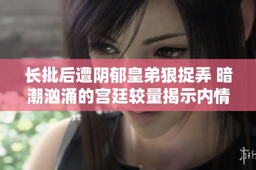 長批后遭陰郁皇弟狠捉弄 暗潮洶涌的宮廷較量揭示內(nèi)情