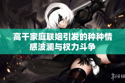 高干家庭聯(lián)姻引發(fā)的種種情感波瀾與權(quán)力斗爭