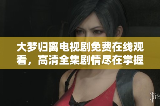 大夢(mèng)歸離電視劇免費(fèi)在線觀看，高清全集劇情盡在掌握之中