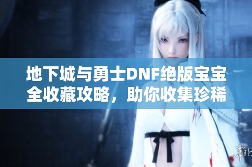 地下城與勇士DNF絕版寶寶全收藏攻略，助你收集珍稀寵物技巧分享
