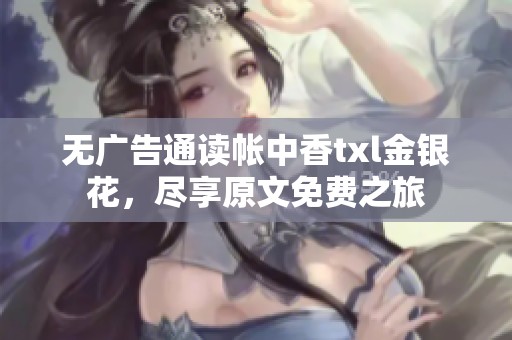 無廣告通讀帳中香txl金銀花，盡享原文免費(fèi)之旅