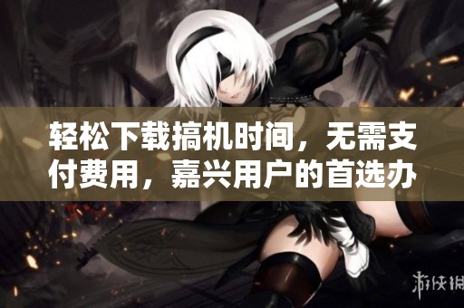 輕松下載搞機(jī)時(shí)間，無需支付費(fèi)用，嘉興用戶的首選辦法