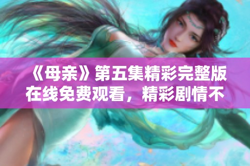 《母親》第五集精彩完整版在線免費(fèi)觀看，精彩劇情不容錯(cuò)過