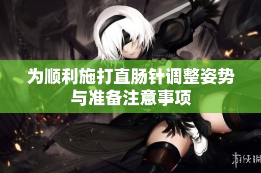 為順利施打直腸針調(diào)整姿勢(shì)與準(zhǔn)備注意事項(xiàng)