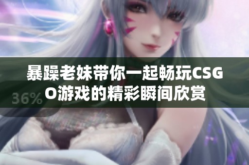 暴躁老妹帶你一起暢玩CSGO游戲的精彩瞬間欣賞