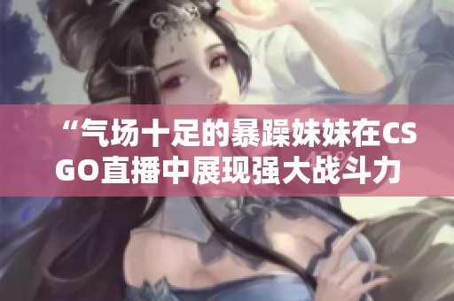 “氣場十足的暴躁妹妹在CSGO直播中展現(xiàn)強大戰(zhàn)斗力”