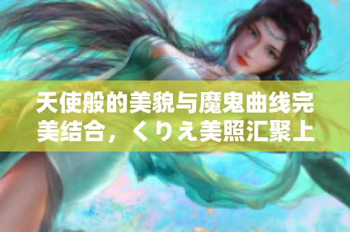 天使般的美貌與魔鬼曲線完美結(jié)合，くりえ美照匯聚上線