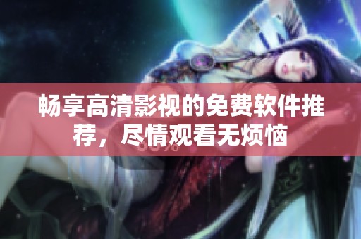 暢享高清影視的免費(fèi)軟件推薦，盡情觀看無煩惱
