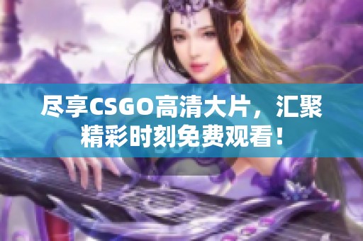 盡享CSGO高清大片，匯聚精彩時刻免費觀看！