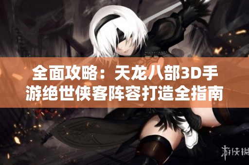 全面攻略：天龍八部3D手游絕世俠客陣容打造全指南