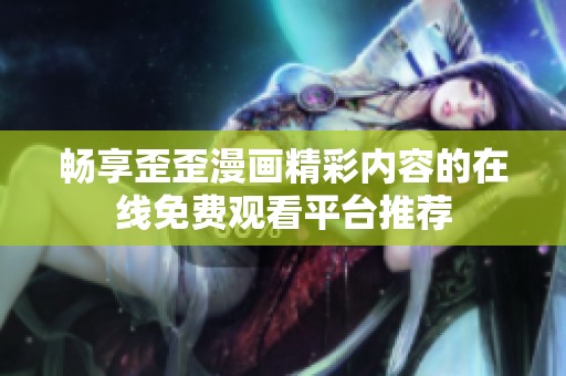 暢享歪歪漫畫精彩內(nèi)容的在線免費觀看平臺推薦