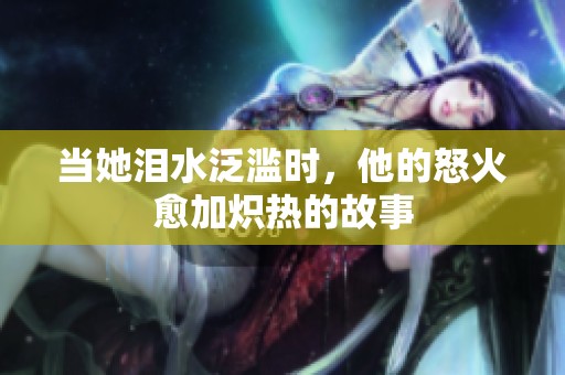 當(dāng)她淚水泛濫時(shí)，他的怒火愈加熾熱的故事