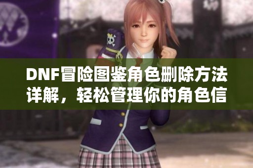 DNF冒險(xiǎn)圖鑒角色刪除方法詳解，輕松管理你的角色信息