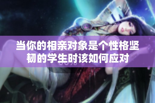 當(dāng)你的相親對象是個性格堅韌的學(xué)生時該如何應(yīng)對