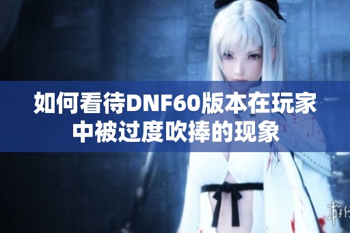 如何看待DNF60版本在玩家中被過度吹捧的現(xiàn)象 如何看待DNF60版本在玩家中被過度吹捧的現(xiàn)象