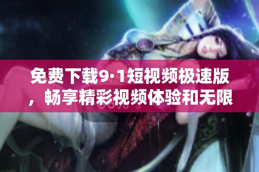 免費下載9·1短視頻極速版，暢享精彩視頻體驗和無限樂趣