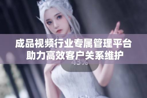 成品視頻行業(yè)專屬管理平臺 助力高效客戶關(guān)系維護