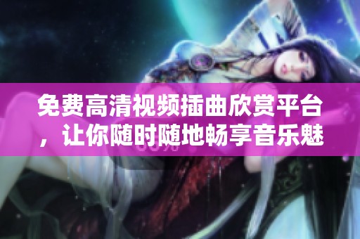 免費(fèi)高清視頻插曲欣賞平臺(tái)，讓你隨時(shí)隨地暢享音樂(lè)魅力