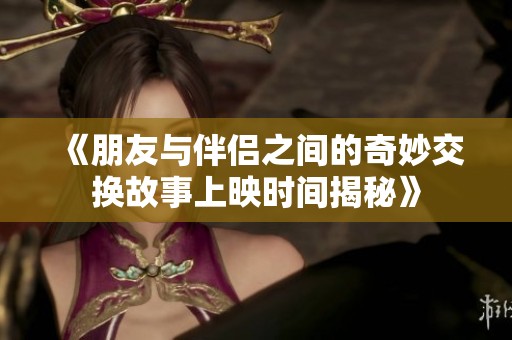 《朋友與伴侶之間的奇妙交換故事上映時間揭秘》