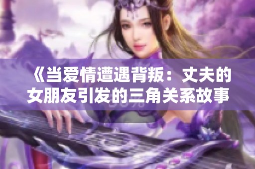 《當(dāng)愛情遭遇背叛:丈夫的女朋友引發(fā)的三角關(guān)系故事》 《當(dāng)愛情遭遇背叛:丈夫的女朋友引發(fā)的三角關(guān)系故事》