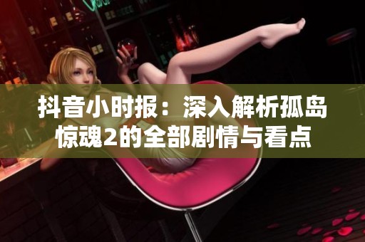抖音小時報：深入解析孤島驚魂2的全部劇情與看點