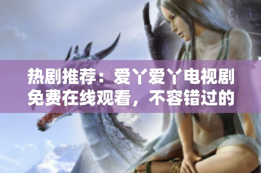 熱劇推薦：愛丫愛丫電視劇免費(fèi)在線觀看，不容錯(cuò)過的精彩劇情
