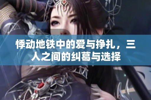 悸動(dòng)地鐵中的愛(ài)與掙扎，三人之間的糾葛與選擇