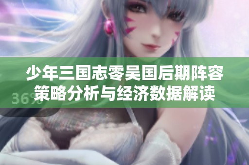 少年三國志零吳國后期陣容策略分析與經(jīng)濟(jì)數(shù)據(jù)解讀
