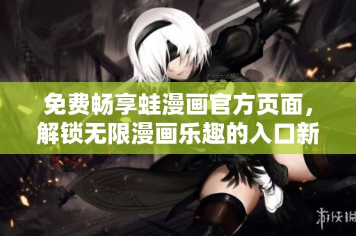 免費(fèi)暢享蛙漫畫(huà)官方頁(yè)面，解鎖無(wú)限漫畫(huà)樂(lè)趣的入口新方法
