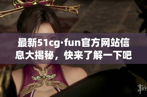 最新51cg·fun官方網(wǎng)站信息大揭秘，快來了解一下吧！