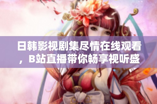 日韓影視劇集盡情在線觀看，B站直播帶你暢享視聽盛宴