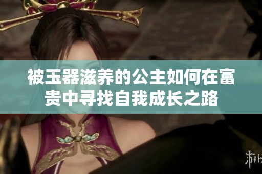 被玉器滋養(yǎng)的公主如何在富貴中尋找自我成長(zhǎng)之路