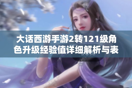 大話西游手游2轉(zhuǎn)121級(jí)角色升級(jí)經(jīng)驗(yàn)值詳細(xì)解析與表格分享