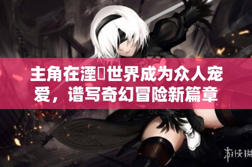 主角在湮婸世界成為眾人寵愛(ài)，譜寫(xiě)奇幻冒險(xiǎn)新篇章