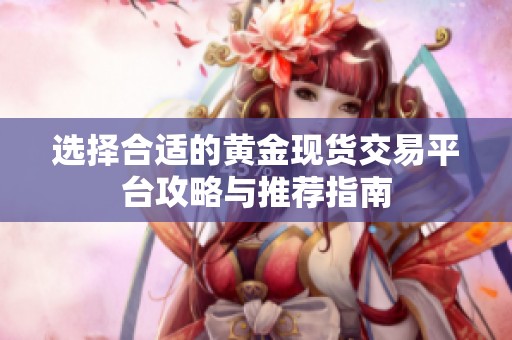 選擇合適的黃金現(xiàn)貨交易平臺(tái)攻略與推薦指南 選擇合適的黃金現(xiàn)貨交易平臺(tái)攻略與推薦指南