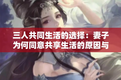 三人共同生活的選擇：妻子為何同意共享生活的原因與影響