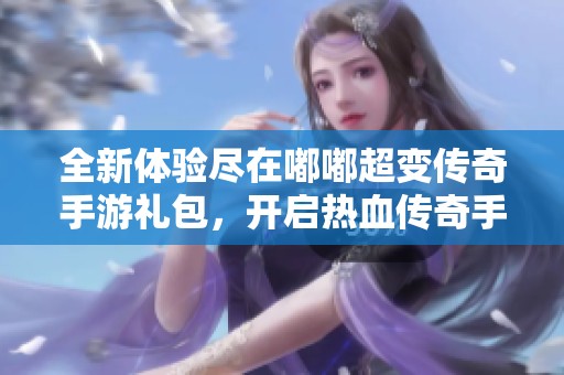 全新體驗盡在嘟嘟超變傳奇手游禮包，開啟熱血傳奇手機(jī)版的精彩旅程