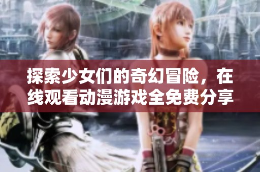 探索少女們的奇幻冒險(xiǎn)，在線觀看動(dòng)漫游戲全免費(fèi)分享